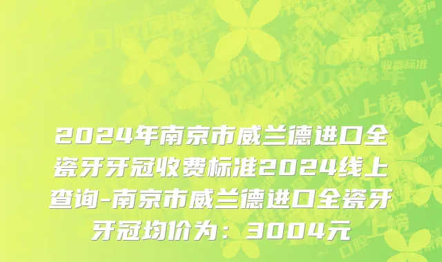 2024年南京市威兰德进口全瓷牙牙冠收费标准2024线上查询-南京市威兰德进口全瓷牙牙冠均价为：3004元