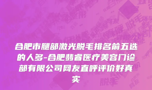 合肥市腿部激光脱毛排名前五选的人多-合肥翡睿医疗美容门诊部有限公司网友直呼评价好真实