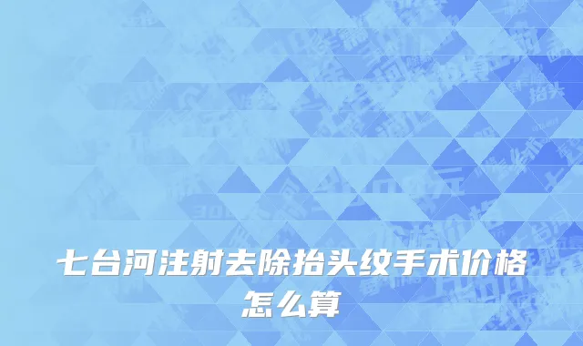七台河注射去除抬头纹手术价格怎么算