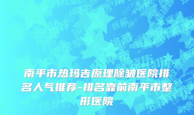南平市热玛吉原理除皱医院排名人气推荐-排名靠前南平市整形医院