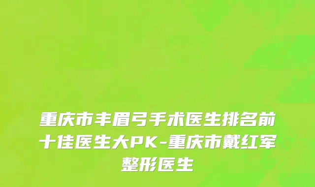 重庆市丰眉弓手术医生排名前十佳医生大PK-重庆市戴红军整形医生