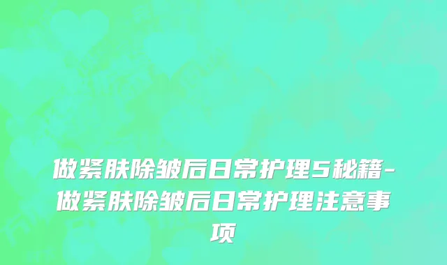 做紧肤除皱后日常护理5秘籍-做紧肤除皱后日常护理注意事项