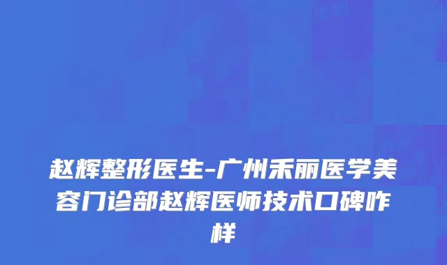 赵辉整形医生-广州禾丽医学美容门诊部赵辉医师技术口碑咋样