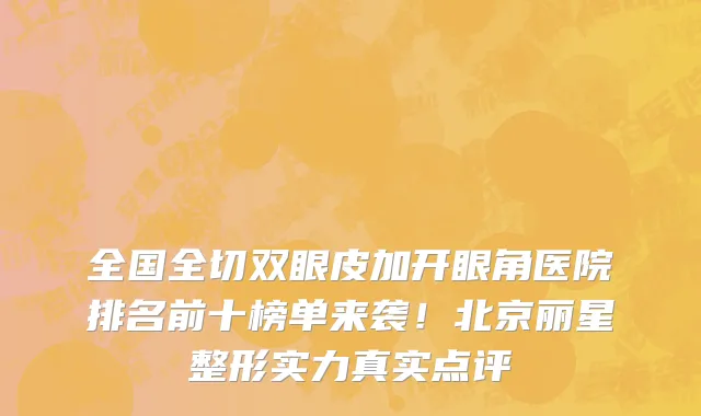 全国全切双眼皮加开眼角医院排名前十榜单来袭!北京丽星整形实力真实点评