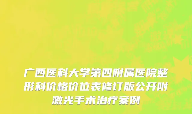 广西医科大学第四附属医院整形科价格价位表修订版公开附激光手术治疗案例