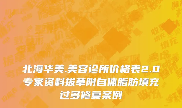 北海华美.美容诊所价格表2.0专家资料拔草附自体脂肪填充过多修复案例