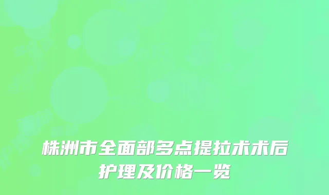株洲市全面部多点提拉术术后护理及价格一览