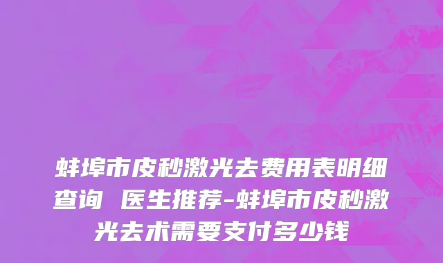蚌埠市皮秒激光去费用表明细查询 医生推荐-蚌埠市皮秒激光去术需要支付多少钱