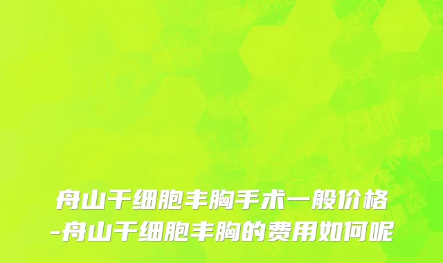 舟山干细胞丰胸手术一般价格-舟山干细胞丰胸的费用如何呢