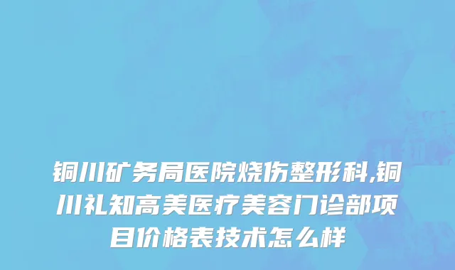 铜川矿务局医院烧伤整形科,铜川礼知高美医疗美容门诊部项目价格表技术怎么样