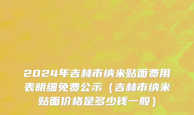 2024年吉林市纳米贴面费用表明细免费公示（吉林市纳米贴面价格是多少钱一般）