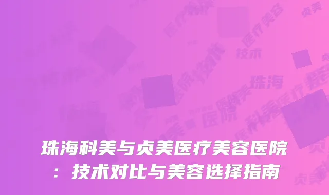 珠海科美与贞美医疗美容医院：技术对比与美容选择指南