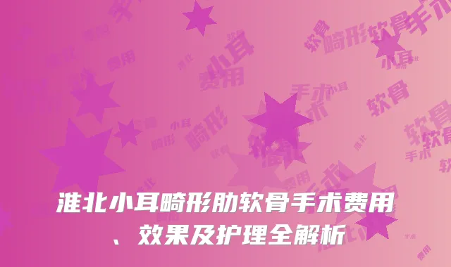 淮北小耳畸形肋软骨手术费用、效果及护理全解析