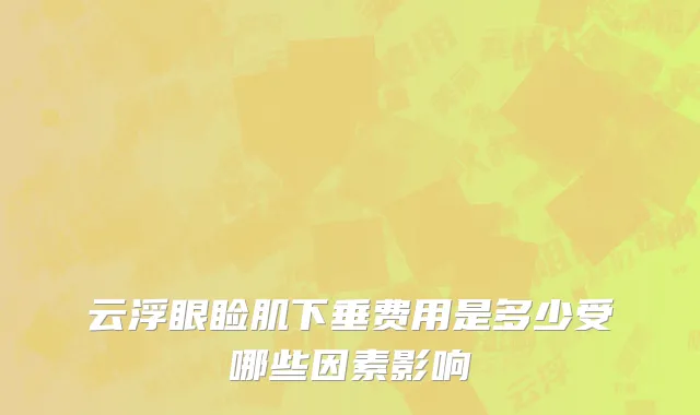 云浮眼睑肌下垂费用是多少受哪些因素影响