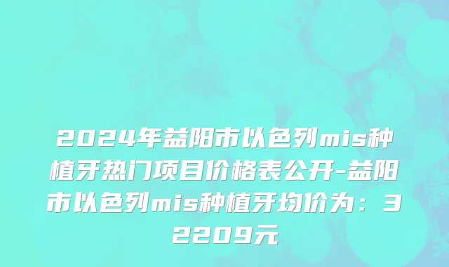 2024年益阳市以色列mis种植牙热门项目价格表公开-益阳市以色列mis种植牙均价为：32209元
