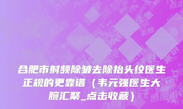 合肥市射频除皱去除抬头纹医生正规的更靠谱（韦元强医生大腕汇聚_点击收藏）