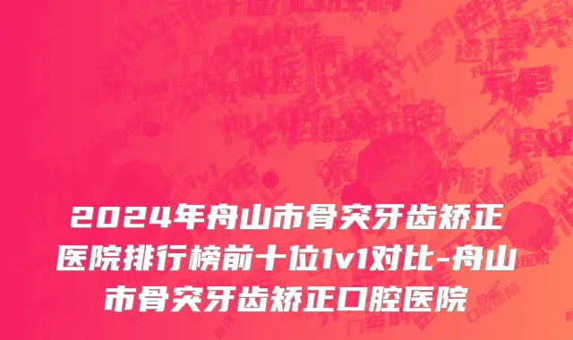 2024年舟山市骨突牙齿矫正医院排行榜前十位1v1对比-舟山市骨突牙齿矫正口腔医院