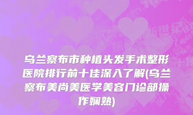 乌兰察布市种植头发手术整形医院排行前十佳深入了解(乌兰察布美尚美医学美容门诊部操作娴熟)