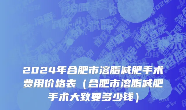 2024年合肥市溶脂减肥手术费用价格表（合肥市溶脂减肥手术大致要多少钱）