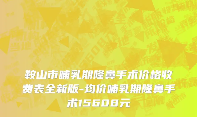 鞍山市哺乳期隆鼻手术价格收费表全新版-均价哺乳期隆鼻手术15608元