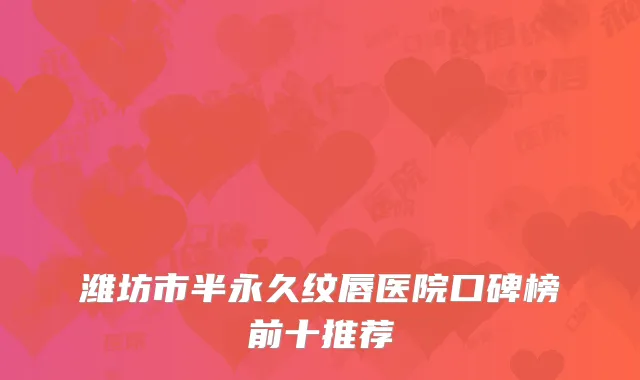 潍坊市半永久纹唇医院口碑榜前十推荐