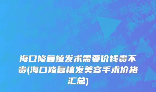 海口修复植发术需要价钱贵不贵(海口修复植发美容手术价格汇总)