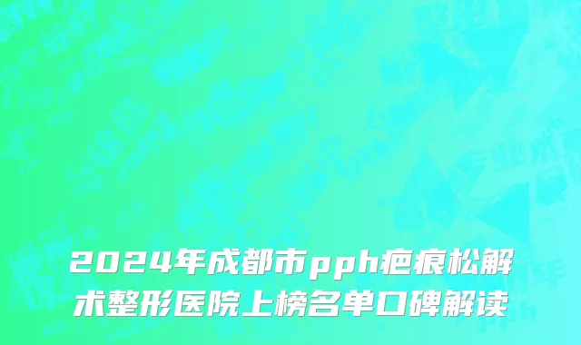 2024年成都市pph疤痕松解术整形医院上榜名单口碑解读