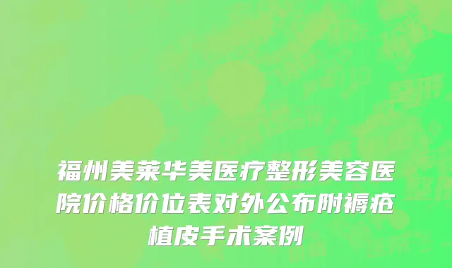 福州美莱华美医疗整形美容医院价格价位表对外公布附褥疮植皮手术案例