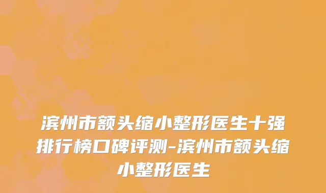 滨州市额头缩小整形医生十强排行榜口碑评测-滨州市额头缩小整形医生