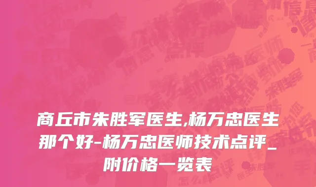 商丘市朱胜军医生,杨万忠医生那个好-杨万忠医师技术点评_附价格一览表