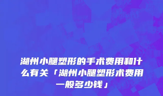 湖州小腿塑形的手术费用和什么有关「湖州小腿塑形术费用一般多少钱」