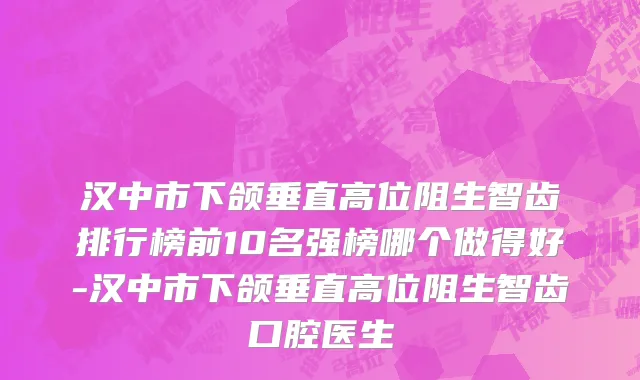 汉中市下颌垂直高位阻生智齿排行榜前10名强榜哪个做得好-汉中市下颌垂直高位阻生智齿口腔医生