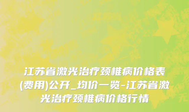 江苏省激光治疗颈椎病价格表(费用)公开_均价一览-江苏省激光治疗颈椎病价格行情