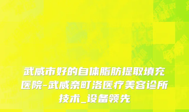 武威市好的自体脂肪提取填充医院-武威奈町洛医疗美容诊所技术_设备领先