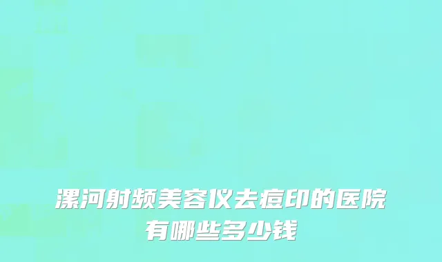 漯河射频美容仪去痘印的医院有哪些多少钱