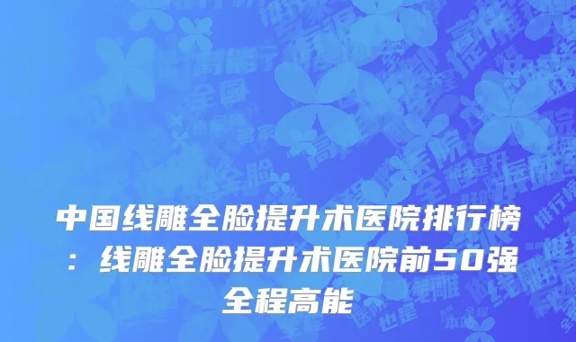 中国线雕全脸提升术医院排行榜：线雕全脸提升术医院前50强全程高能
