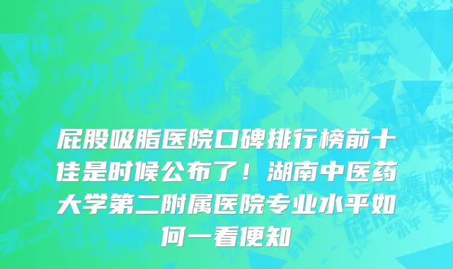 屁股吸脂医院口碑排行榜前十佳是时候公布了！湖南中医药大学第二附属医院专业水平如何一看便知