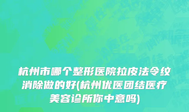 杭州市哪个整形医院拉皮法令纹消除做的好(杭州优医团结医疗美容诊所你中意吗)