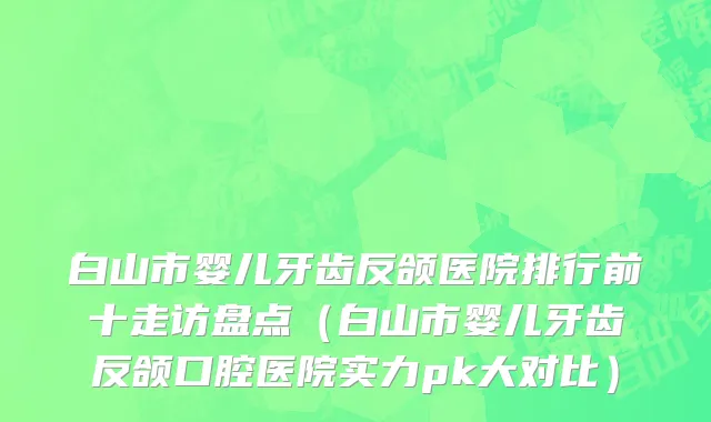 白山市婴儿牙齿反颌医院排行前十走访盘点（白山市婴儿牙齿反颌口腔医院实力pk大对比）
