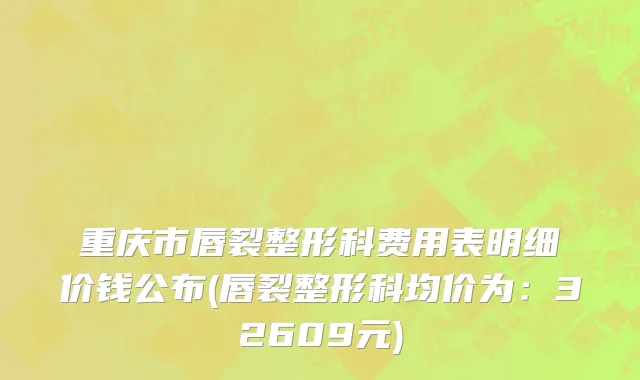 重庆市唇裂整形科费用表明细价钱公布(唇裂整形科均价为：32609元)
