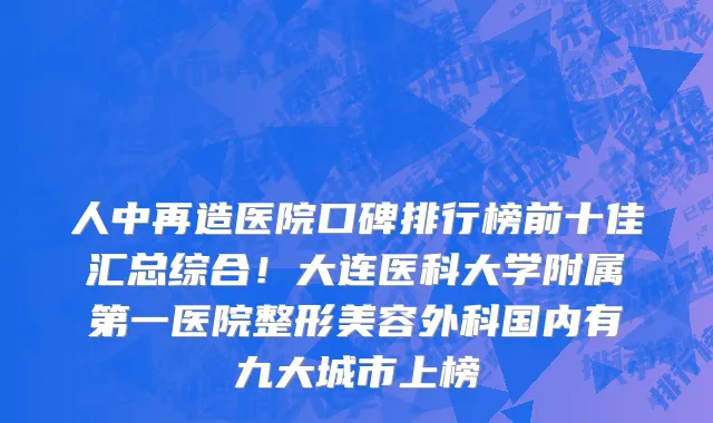 人中再造医院口碑排行榜前十佳汇总综合！大连医科大学附属第一医院整形美容外科国内有九大城市上榜