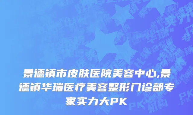 景德镇市皮肤医院美容中心,景德镇华瑞医疗美容整形门诊部专家实力大PK