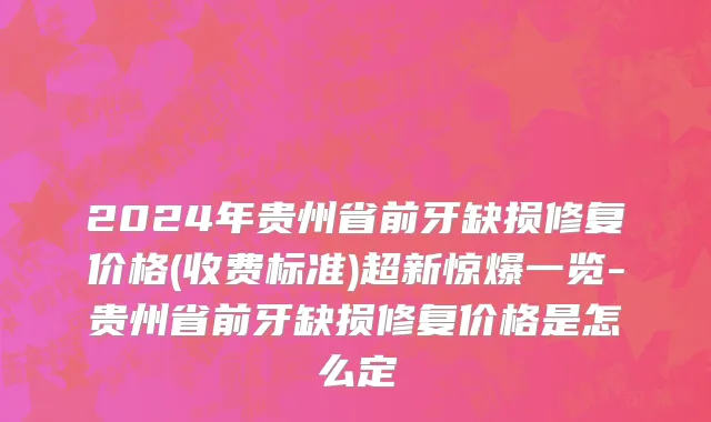 2024年贵州省前牙缺损修复价格(收费标准)超新惊爆一览-贵州省前牙缺损修复价格是怎么定