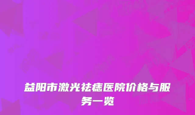 益阳市激光祛痣医院价格与服务一览