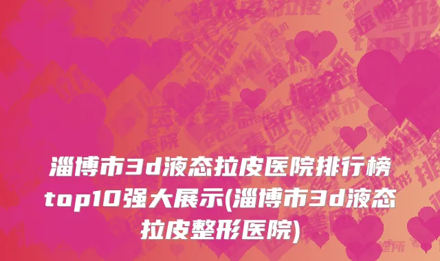 淄博市3d液态拉皮医院排行榜top10强大展示(淄博市3d液态拉皮整形医院)