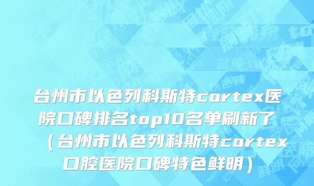 台州市以色列科斯特cortex医院口碑排名top10名单刷新了（台州市以色列科斯特cortex口腔医院口碑特色鲜明）