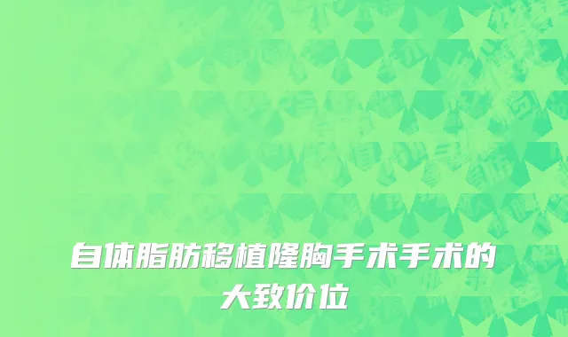 自体脂肪移植隆胸手术手术的大致价位