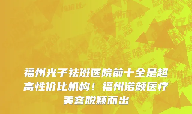 福州光子祛斑医院前十全是超高性价比机构!福州诺颜医疗美容脱颖而出
