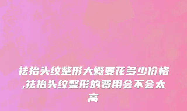 祛抬头纹整形大概要花多少价格,祛抬头纹整形的费用会不会太高