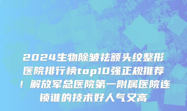 2024生物除皱祛额头纹整形医院排行榜top10强正规推荐!解放军总医院第一附属医院连锁谁的技术好人气又高